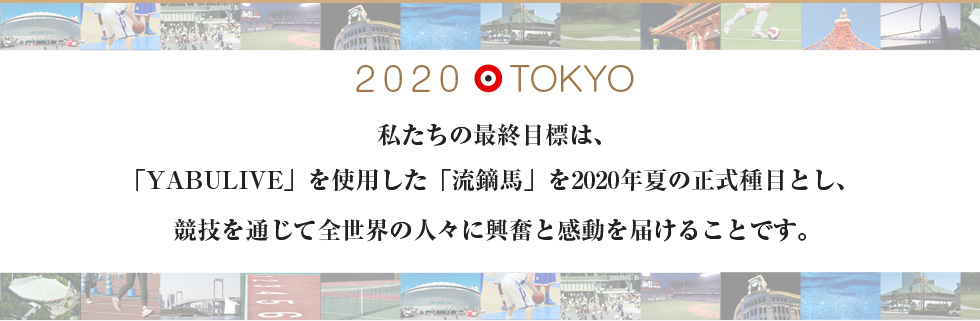 2020 TOKYO　私たちの最終目標は、「YABULIVE」を使用した「流鏑馬」を2020年夏の正式種目とし、競技を通じて全世界の人々に興奮と感動を届けることです。