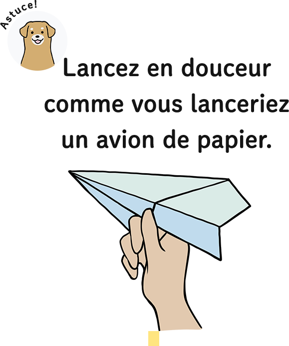 Lancez en douceur comme vous lanceriez un avion de papier.