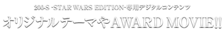 200-S -STAR WARS EDITION-専用デジタルコンテンツ　オリジナルテーマやAWARD MOVIE!!