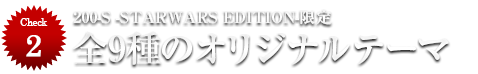 【Check2】200-S -STARWARS EDITION-限定　全9種のオリジナルテーマ
