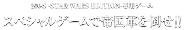 200-S -STAR WARS EDITION-専用ゲーム　スペシャルゲームで帝国軍を倒せ!!