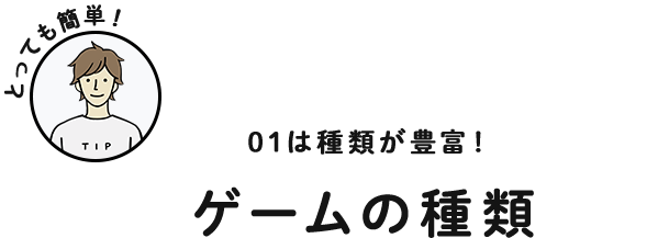 01は種類が豊富！ ゲームの種類