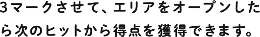 3マークさせて、エリアをオープンしたら次のヒットから得点を獲得できます。