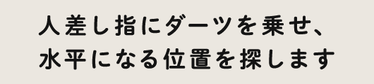 人差し指にダーツを乗せ、水平になる位置を探します