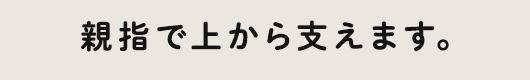 親指で上から支えます。