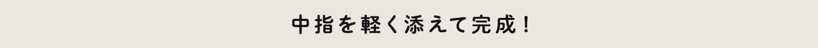 中指を軽く添えて完成！