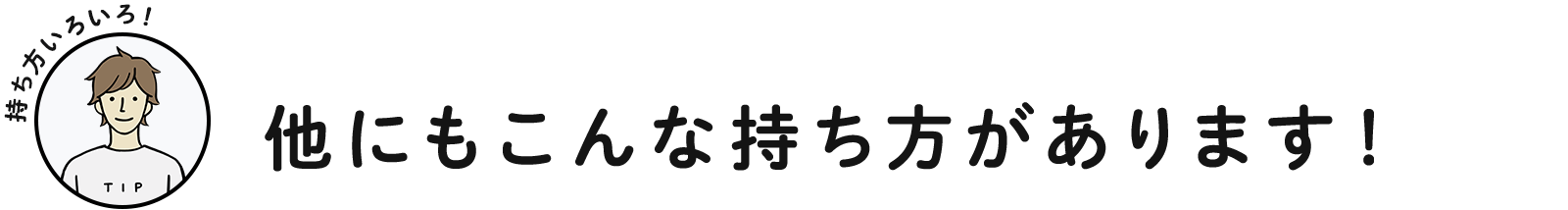 他にもこんな持ち方があります！