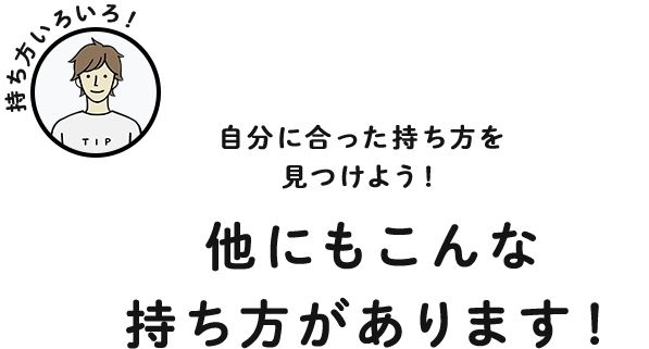 他にもこんな持ち方があります！