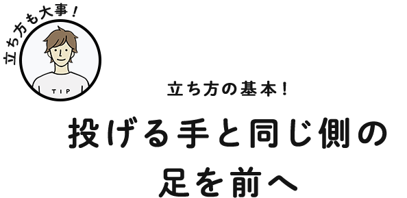 立ち方の基本！ 投げる手と同じ側の足を前へ