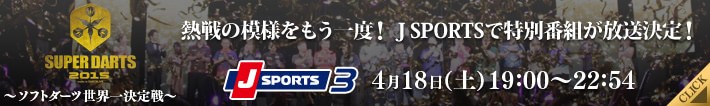 SUPER DARTS 2015 ～ソフトダーツ世界一決定戦～　熱戦の模様をもう一度！ J SPORTSで特別番組が放送決定！ JSPORTS3　4月18日(土)19:00～22:54　CLICK