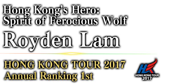 Hong Kong’s Hero: Spirit of Ferocious Wolf Royden Lam HONG KONG TOUR 2017 Annual Ranking / 1st 